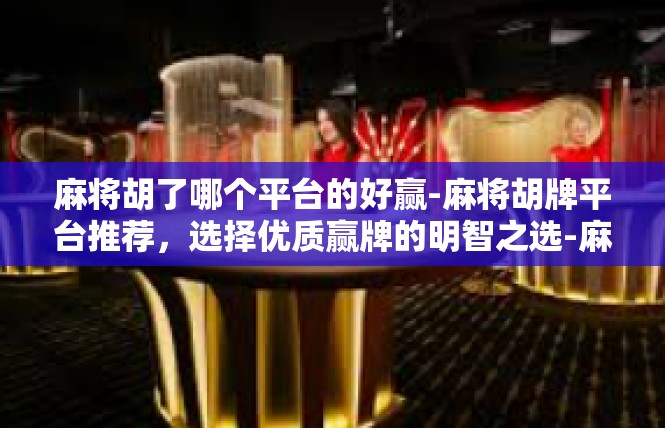 麻将胡了哪个平台的好赢-麻将胡牌平台推荐，选择优质赢牌的明智之选-麻将胡了哪个平台的好赢