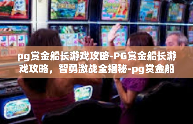 pg赏金船长游戏攻略-PG赏金船长游戏攻略，智勇激战全揭秘-pg赏金船长游戏攻略