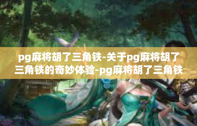 pg麻将胡了三角铁-关于pg麻将胡了三角铁的奇妙体验-pg麻将胡了三角铁