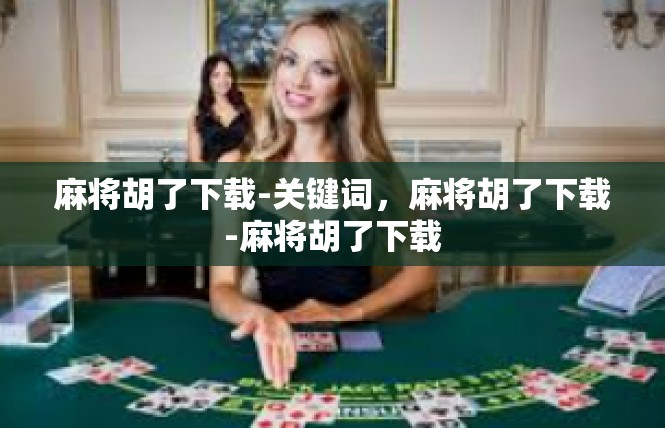 麻将胡了下载-关键词，麻将胡了下载-麻将胡了下载