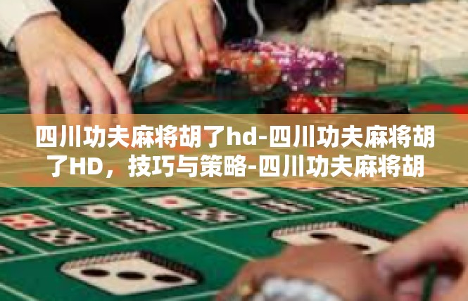 四川功夫麻将胡了hd-四川功夫麻将胡了HD，技巧与策略-四川功夫麻将胡了hd