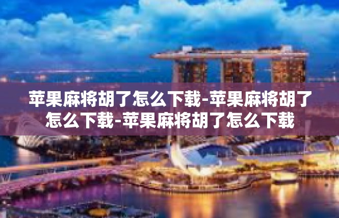 苹果麻将胡了怎么下载-苹果麻将胡了怎么下载-苹果麻将胡了怎么下载