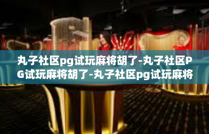丸子社区pg试玩麻将胡了-丸子社区PG试玩麻将胡了-丸子社区pg试玩麻将胡了