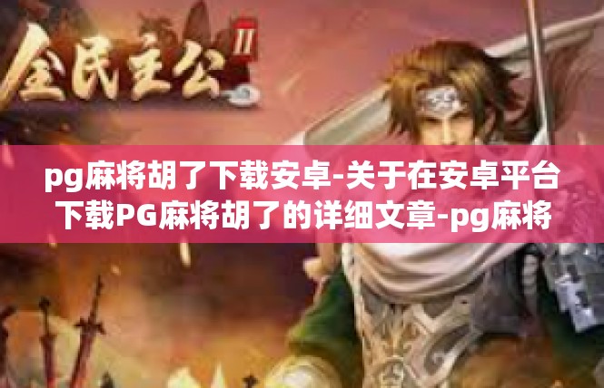 pg麻将胡了下载安卓-关于在安卓平台下载PG麻将胡了的详细文章-pg麻将胡了下载安卓