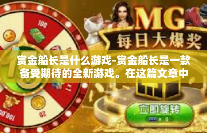 赏金船长是什么游戏-赏金船长是一款备受期待的全新游戏。在这篇文章中，我们将深入了解这款游戏的核心特点和背景信息。赏金船长是什么游戏