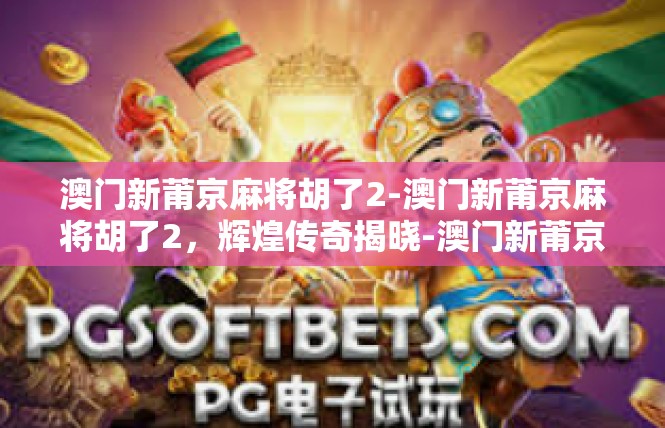 澳门新莆京麻将胡了2-澳门新莆京麻将胡了2，辉煌传奇揭晓-澳门新莆京麻将胡了2