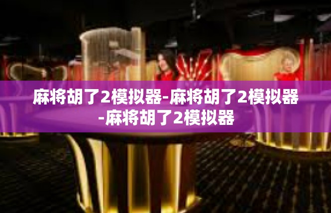 麻将胡了2模拟器-麻将胡了2模拟器-麻将胡了2模拟器