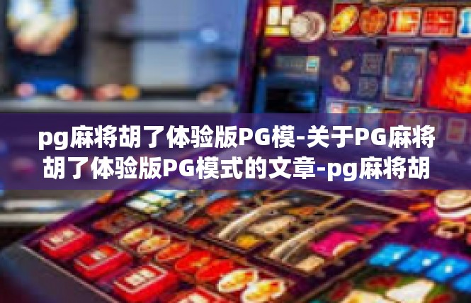 pg麻将胡了体验版PG模-关于PG麻将胡了体验版PG模式的文章-pg麻将胡了体验版PG模
