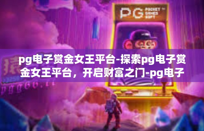 pg电子赏金女王平台-探索pg电子赏金女王平台，开启财富之门-pg电子赏金女王平台