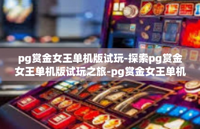 pg赏金女王单机版试玩-探索pg赏金女王单机版试玩之旅-pg赏金女王单机版试玩