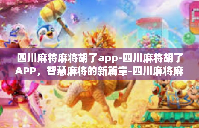 四川麻将麻将胡了app-四川麻将胡了APP，智慧麻将的新篇章-四川麻将麻将胡了app