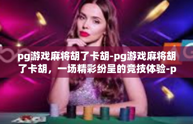 pg游戏麻将胡了卡胡-pg游戏麻将胡了卡胡，一场精彩纷呈的竞技体验-pg游戏麻将胡了卡胡