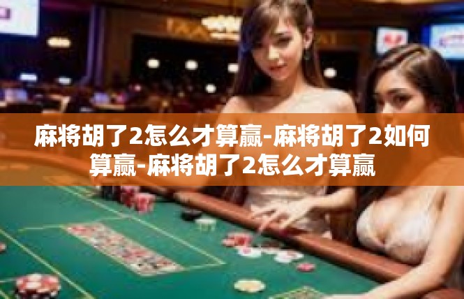 麻将胡了2怎么才算赢-麻将胡了2如何算赢-麻将胡了2怎么才算赢