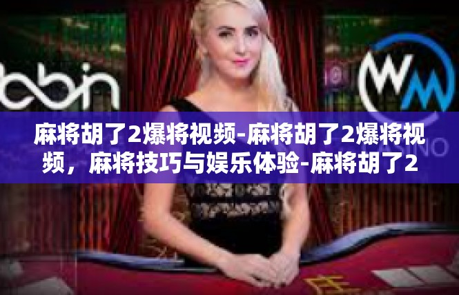 麻将胡了2爆将视频-麻将胡了2爆将视频，麻将技巧与娱乐体验-麻将胡了2爆将视频