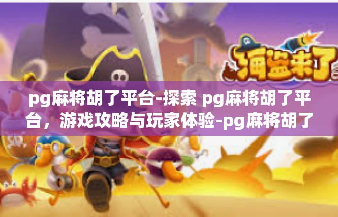 pg麻将胡了平台-探索 pg麻将胡了平台，游戏攻略与玩家体验-pg麻将胡了平台