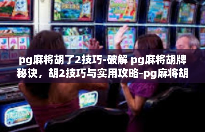 pg麻将胡了2技巧-破解 pg麻将胡牌秘诀，胡2技巧与实用攻略-pg麻将胡了2技巧