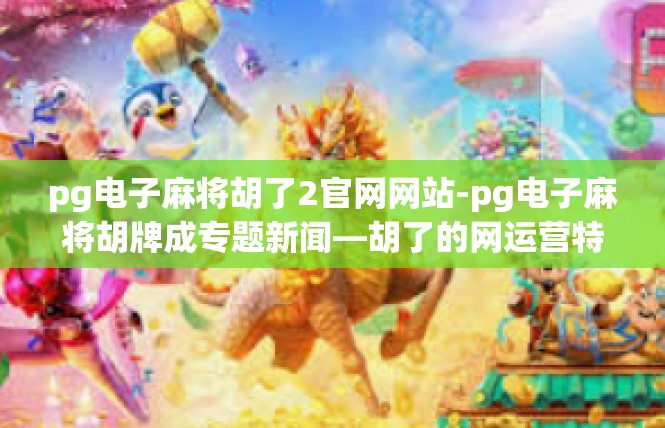 pg电子麻将胡了2官网网站-pg电子麻将胡牌成专题新闻—胡了的网运营特色一探究-pg电子麻将胡了2官网网站