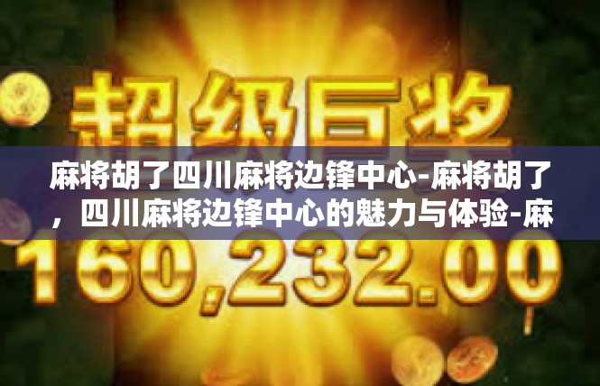 麻将胡了四川麻将边锋中心-麻将胡了，四川麻将边锋中心的魅力与体验-麻将胡了四川麻将边锋中心