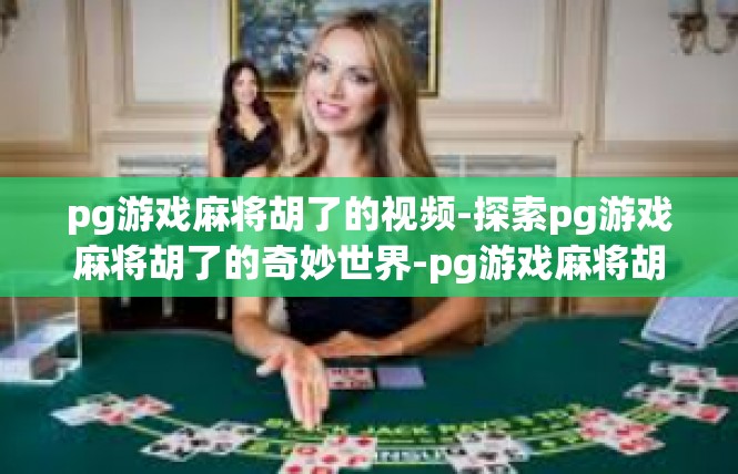 pg游戏麻将胡了的视频-探索pg游戏麻将胡了的奇妙世界-pg游戏麻将胡了的视频