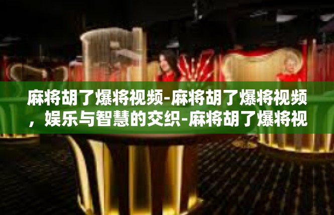 麻将胡了爆将视频-麻将胡了爆将视频，娱乐与智慧的交织-麻将胡了爆将视频