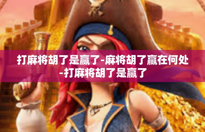 打麻将胡了是赢了-麻将胡了赢在何处-打麻将胡了是赢了