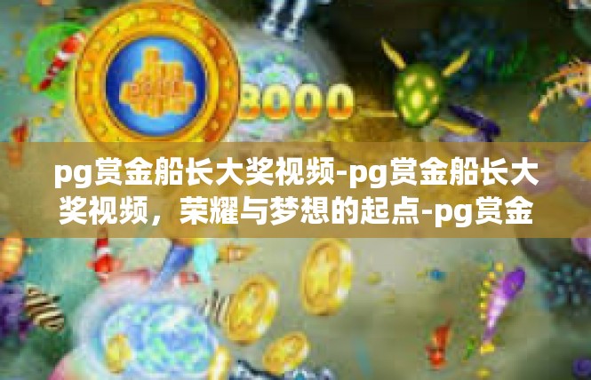 pg赏金船长大奖视频-pg赏金船长大奖视频，荣耀与梦想的起点-pg赏金船长大奖视频