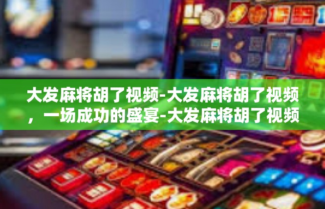 大发麻将胡了视频-大发麻将胡了视频，一场成功的盛宴-大发麻将胡了视频