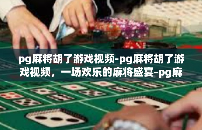 pg麻将胡了游戏视频-pg麻将胡了游戏视频，一场欢乐的麻将盛宴-pg麻将胡了游戏视频