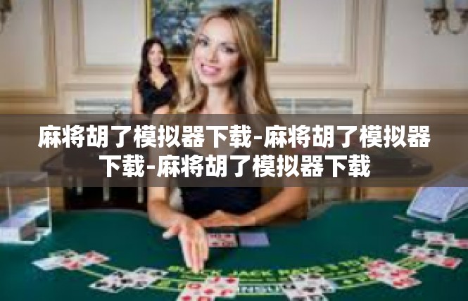 麻将胡了模拟器下载-麻将胡了模拟器下载-麻将胡了模拟器下载