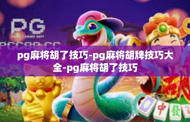 pg麻将胡了技巧-pg麻将胡牌技巧大全-pg麻将胡了技巧