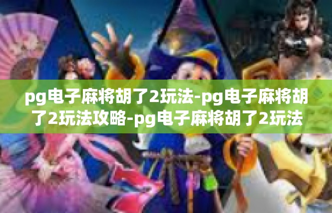 pg电子麻将胡了2玩法-pg电子麻将胡了2玩法攻略-pg电子麻将胡了2玩法