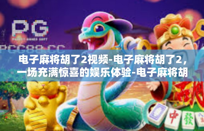 电子麻将胡了2视频-电子麻将胡了2，一场充满惊喜的娱乐体验-电子麻将胡了2视频
