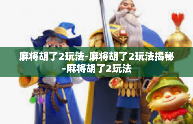 麻将胡了2玩法-麻将胡了2玩法揭秘-麻将胡了2玩法