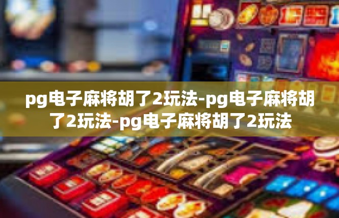 pg电子麻将胡了2玩法-pg电子麻将胡了2玩法-pg电子麻将胡了2玩法