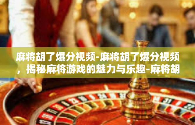 麻将胡了爆分视频-麻将胡了爆分视频，揭秘麻将游戏的魅力与乐趣-麻将胡了爆分视频