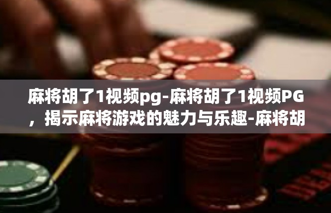 麻将胡了1视频pg-麻将胡了1视频PG，揭示麻将游戏的魅力与乐趣-麻将胡了1视频pg