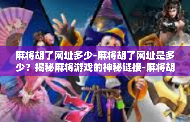 麻将胡了网址多少-麻将胡了网址是多少？揭秘麻将游戏的神秘链接-麻将胡了网址多少