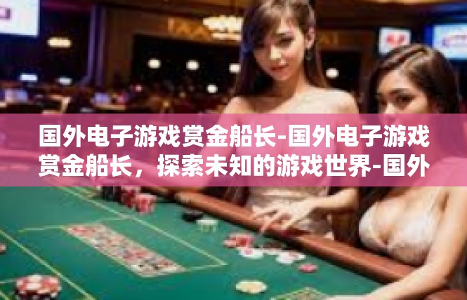 国外电子游戏赏金船长-国外电子游戏赏金船长，探索未知的游戏世界-国外电子游戏赏金船长