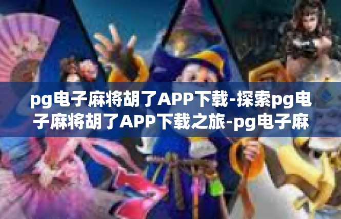 pg电子麻将胡了APP下载-探索pg电子麻将胡了APP下载之旅-pg电子麻将胡了APP下载