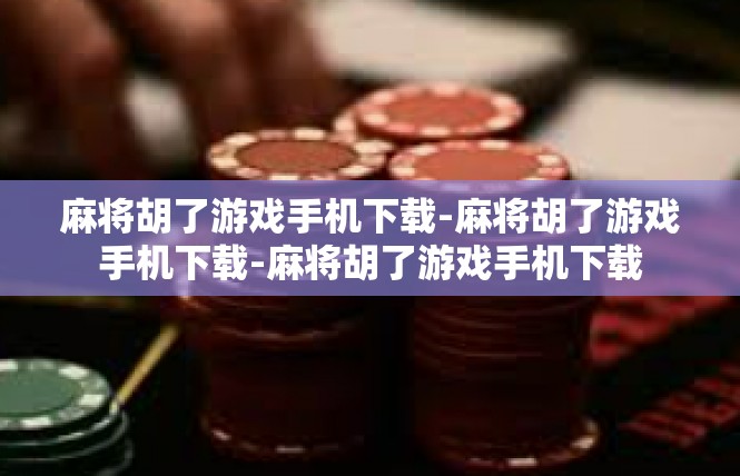 麻将胡了游戏手机下载-麻将胡了游戏手机下载-麻将胡了游戏手机下载