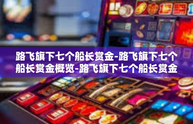 路飞旗下七个船长赏金-路飞旗下七个船长赏金概览-路飞旗下七个船长赏金