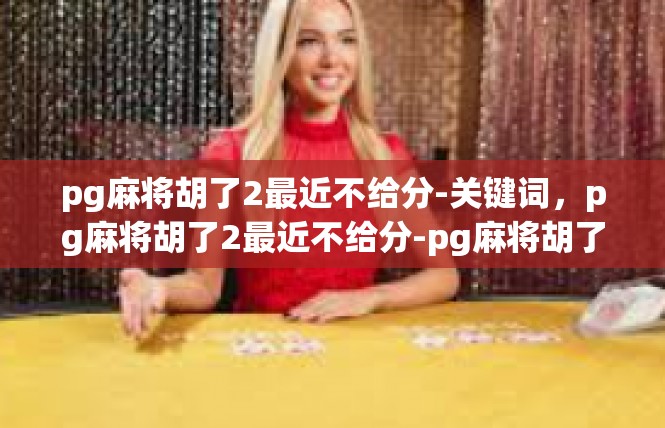 pg麻将胡了2最近不给分-关键词，pg麻将胡了2最近不给分-pg麻将胡了2最近不给分
