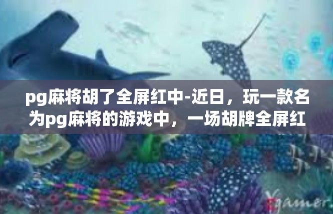 pg麻将胡了全屏红中-近日，玩一款名为pg麻将的游戏中，一场胡牌全屏红中的盛况让人眼前一亮。在这个游戏的世界里，每一次胡牌都是一次独特的体验，每一次红中在手都是一场胜利的庆祝。pg麻将胡了全屏红中
