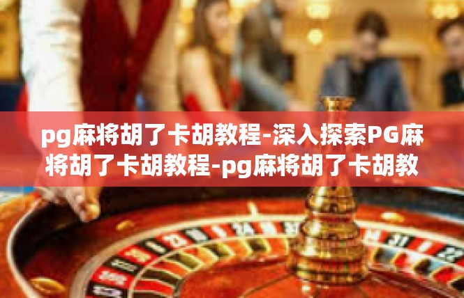 pg麻将胡了卡胡教程-深入探索PG麻将胡了卡胡教程-pg麻将胡了卡胡教程