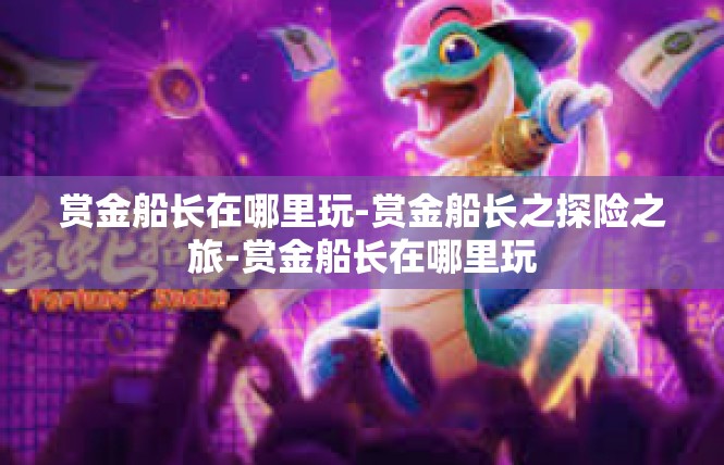 赏金船长在哪里玩-赏金船长之探险之旅-赏金船长在哪里玩