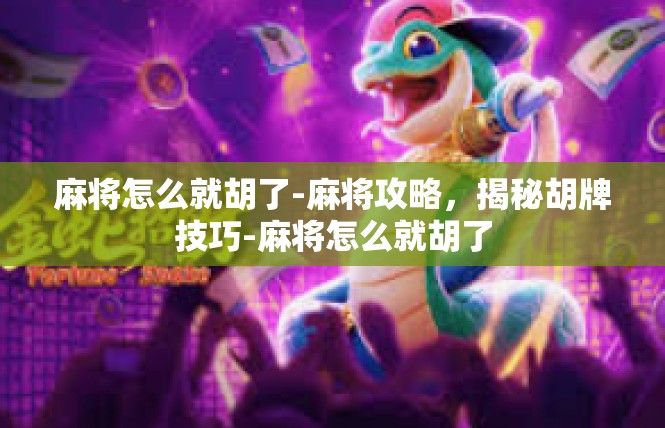 麻将怎么就胡了-麻将攻略，揭秘胡牌技巧-麻将怎么就胡了