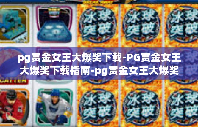 pg赏金女王大爆奖下载-PG赏金女王大爆奖下载指南-pg赏金女王大爆奖下载