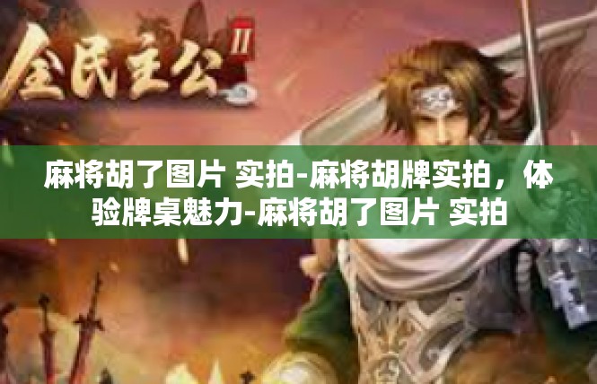 麻将胡了图片 实拍-麻将胡牌实拍，体验牌桌魅力-麻将胡了图片 实拍