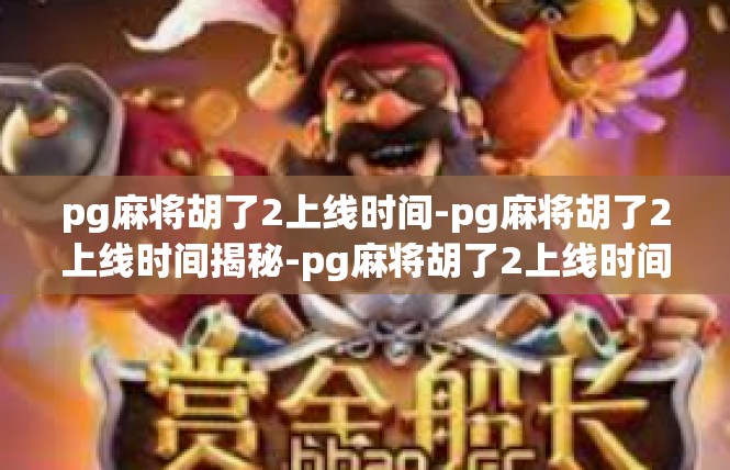 pg麻将胡了2上线时间-pg麻将胡了2上线时间揭秘-pg麻将胡了2上线时间