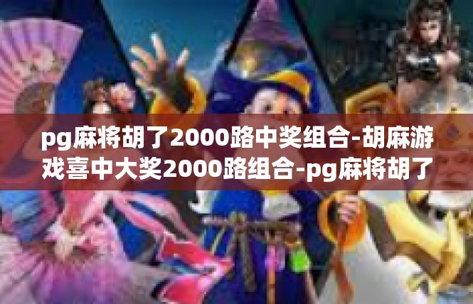pg麻将胡了2000路中奖组合-胡麻游戏喜中大奖2000路组合-pg麻将胡了2000路中奖组合